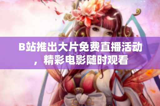 B站推出大片免费直播活动，精彩电影随时观看