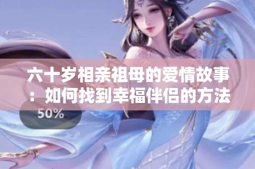 六十岁相亲祖母的爱情故事：如何找到幸福伴侣的方法解析