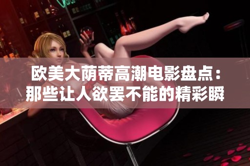 欧美大荫蒂高潮电影盘点：那些让人欲罢不能的精彩瞬间