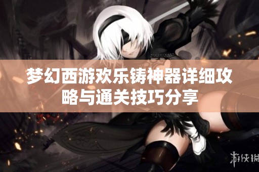 梦幻西游欢乐铸神器详细攻略与通关技巧分享