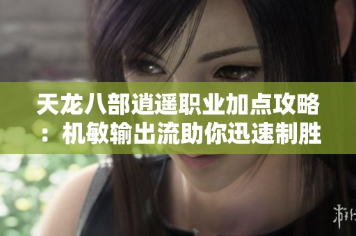 天龙八部逍遥职业加点攻略：机敏输出流助你迅速制胜全场