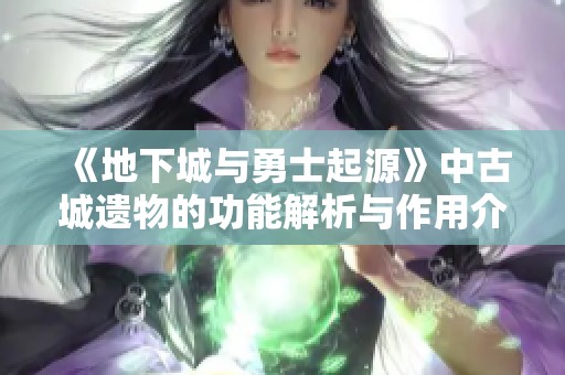 《地下城与勇士起源》中古城遗物的功能解析与作用介绍