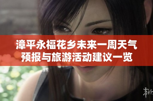 漳平永福花乡未来一周天气预报与旅游活动建议一览
