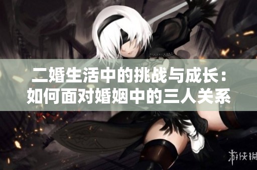 二婚生活中的挑战与成长：如何面对婚姻中的三人关系