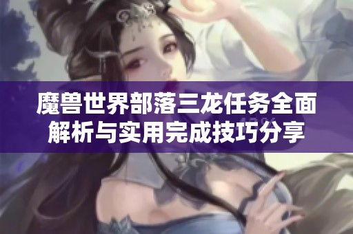 魔兽世界部落三龙任务全面解析与实用完成技巧分享