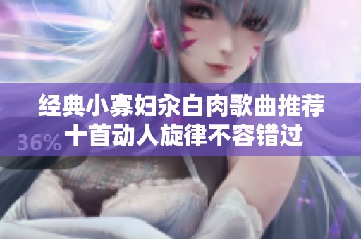 经典小寡妇汆白肉歌曲推荐 十首动人旋律不容错过
