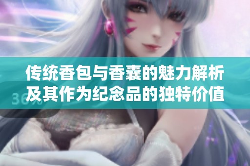 传统香包与香囊的魅力解析及其作为纪念品的独特价值
