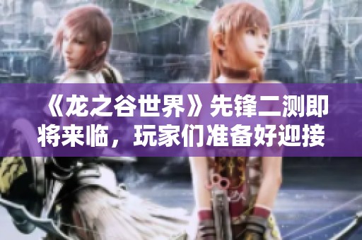 《龙之谷世界》先锋二测即将来临，玩家们准备好迎接新挑战了吗