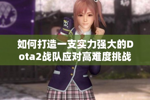 如何打造一支实力强大的Dota2战队应对高难度挑战攻略