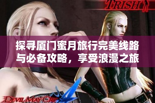 探寻厦门蜜月旅行完美线路与必备攻略，享受浪漫之旅