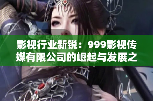 影视行业新锐：999影视传媒有限公司的崛起与发展之路