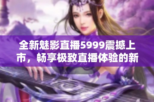 全新魅影直播5999震撼上市，畅享极致直播体验的新选择