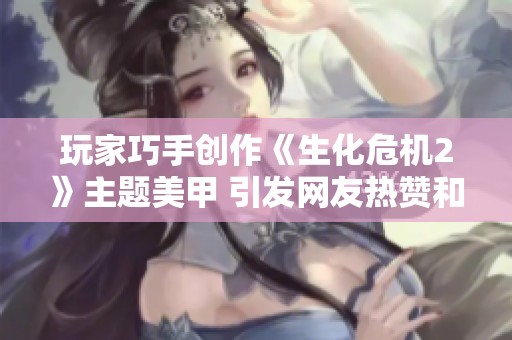 玩家巧手创作《生化危机2》主题美甲 引发网友热赞和惊叹