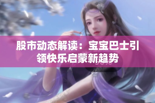 股市动态解读：宝宝巴士引领快乐启蒙新趋势