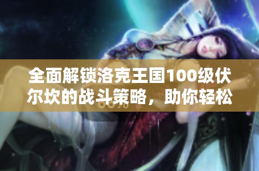 全面解锁洛克王国100级伏尔坎的战斗策略，助你轻松击败强敌！