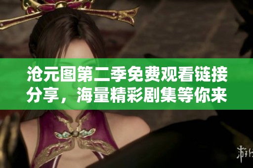 沧元图第二季免费观看链接分享，海量精彩剧集等你来看