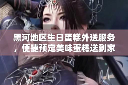 黑河地区生日蛋糕外送服务，便捷预定美味蛋糕送到家
