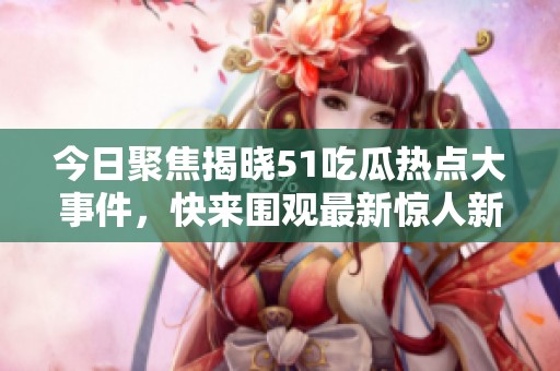 今日聚焦揭晓51吃瓜热点大事件，快来围观最新惊人新闻！