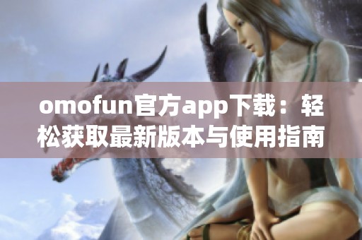 omofun官方app下载：轻松获取最新版本与使用指南
