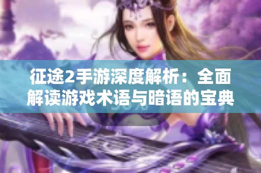 征途2手游深度解析：全面解读游戏术语与暗语的宝典指南