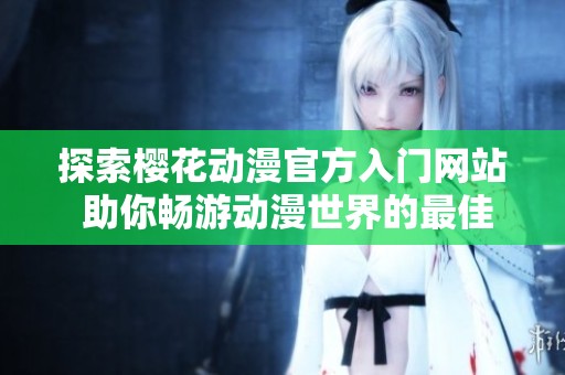 探索樱花动漫官方入门网站 助你畅游动漫世界的最佳选择