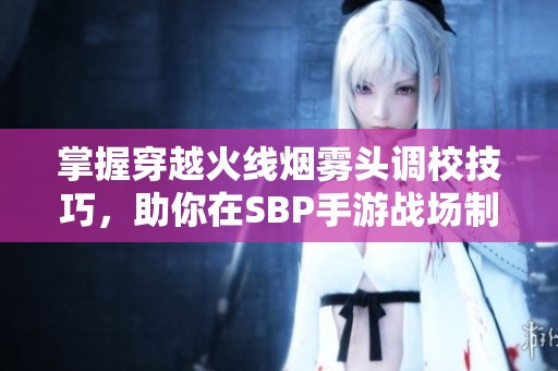 掌握穿越火线烟雾头调校技巧，助你在SBP手游战场制胜无敌