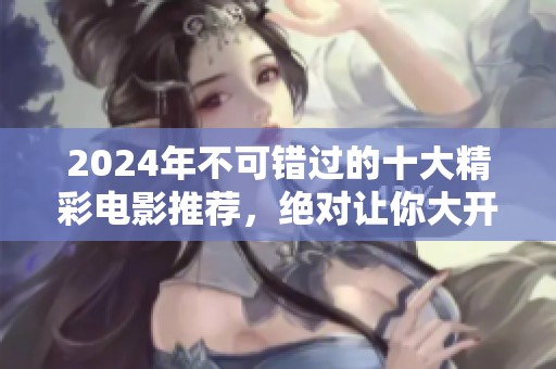 2024年不可错过的十大精彩电影推荐，绝对让你大开眼界