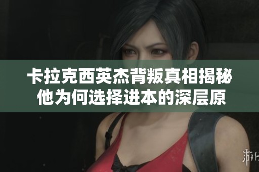 卡拉克西英杰背叛真相揭秘 他为何选择进本的深层原因分析