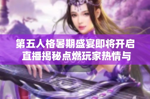 第五人格暑期盛宴即将开启 直播揭秘点燃玩家热情与期待