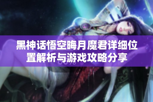 黑神话悟空晦月魔君详细位置解析与游戏攻略分享