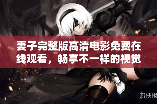 妻子完整版高清电影免费在线观看，畅享不一样的视觉盛宴