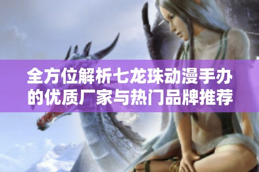 全方位解析七龙珠动漫手办的优质厂家与热门品牌推荐