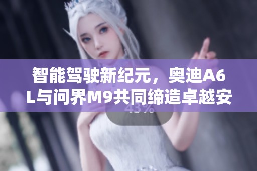 智能驾驶新纪元，奥迪A6L与问界M9共同缔造卓越安全传承