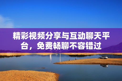 精彩视频分享与互动聊天平台，免费畅聊不容错过