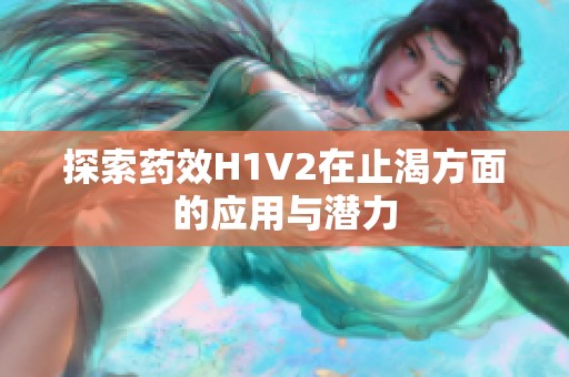 探索药效H1V2在止渴方面的应用与潜力