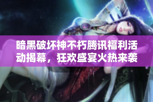 暗黑破坏神不朽腾讯福利活动揭幕，狂欢盛宴火热来袭等你参与
