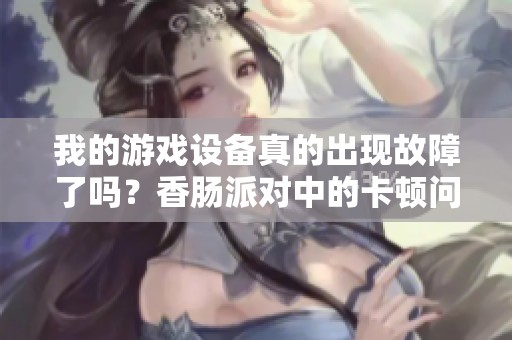 我的游戏设备真的出现故障了吗？香肠派对中的卡顿问题分析