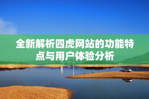 全新解析四虎网站的功能特点与用户体验分析