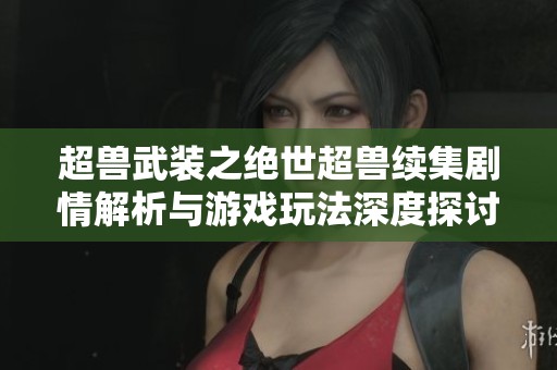 超兽武装之绝世超兽续集剧情解析与游戏玩法深度探讨