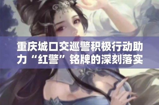 重庆城口交巡警积极行动助力“红警”铭牌的深刻落实与宣传