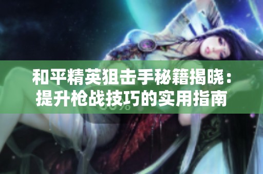 和平精英狙击手秘籍揭晓：提升枪战技巧的实用指南