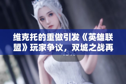 维克托的重做引发《英雄联盟》玩家争议，双城之战再掀波澜