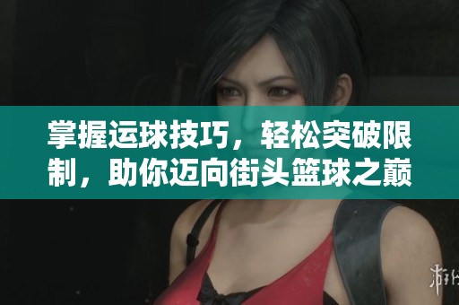 掌握运球技巧，轻松突破限制，助你迈向街头篮球之巅