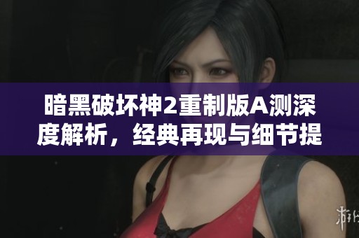 暗黑破坏神2重制版A测深度解析，经典再现与细节提升全面一览