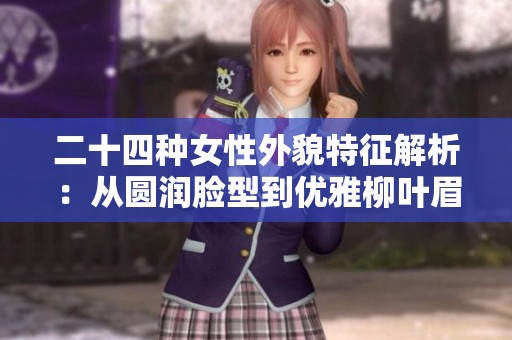 二十四种女性外貌特征解析：从圆润脸型到优雅柳叶眉