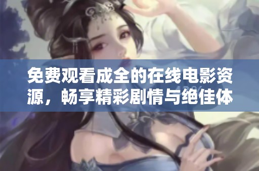 免费观看成全的在线电影资源，畅享精彩剧情与绝佳体验
