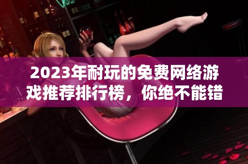 2023年耐玩的免费网络游戏推荐排行榜，你绝不能错过的精彩选择