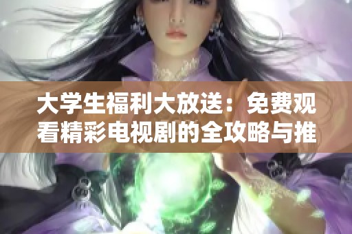 大学生福利大放送：免费观看精彩电视剧的全攻略与推荐