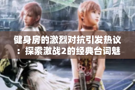 健身房的激烈对抗引发热议：探索激战2的经典台词魅力