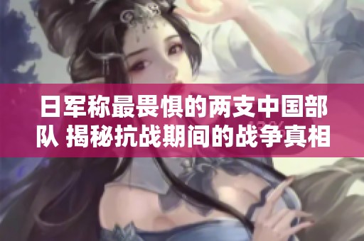 日军称最畏惧的两支中国部队 揭秘抗战期间的战争真相
